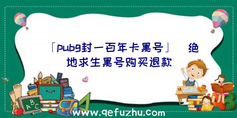 「pubg封一百年卡黑号」|绝地求生黑号购买退款